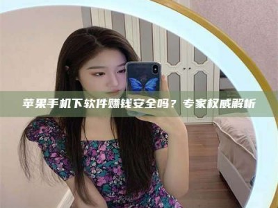 广饶苹果手机下软件赚钱安全吗？专家权威解析