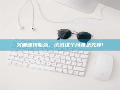 广饶突破赚钱瓶颈，试试这个网赚急先锋!