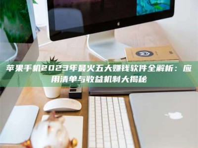 广饶苹果手机2023年最火五大赚钱软件全解析：应用清单与收益机制大揭秘