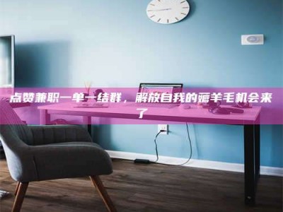 广饶点赞兼职一单一结群，解放自我的薅羊毛机会来了