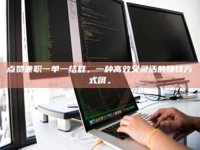 广饶点赞兼职一单一结群，一种高效又灵活的赚钱方式哦。