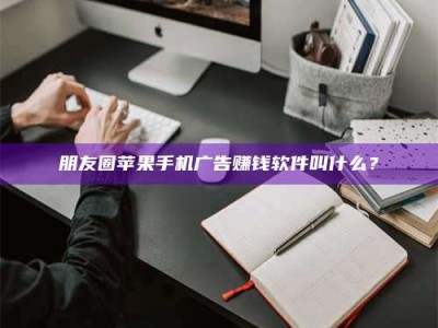 广饶朋友圈苹果手机广告赚钱软件叫什么？