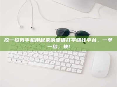 广饶挖一挖我手机用起来的靠谱打字赚钱平台，一单一结，快!