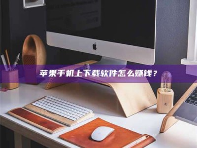 广饶苹果手机上下载软件怎么赚钱？