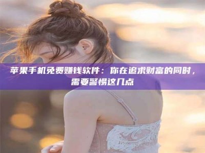 广饶苹果手机免费赚钱软件：你在追求财富的同时，需要警惕这几点