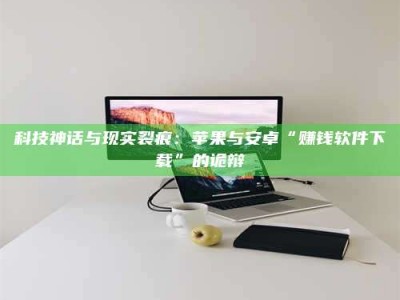 广饶科技神话与现实裂痕：苹果与安卓“赚钱软件下载”的诡辩