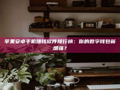 广饶苹果安卓手机赚钱软件排行榜：你的数字钱包新增强？