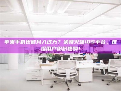 广饶苹果手机也能月入过万？米赚火爆iOS平台，难怪用户纷纷抢购！
