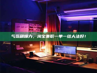 广饶气氛刷爆力，淘宝兼职一单一结大法好！