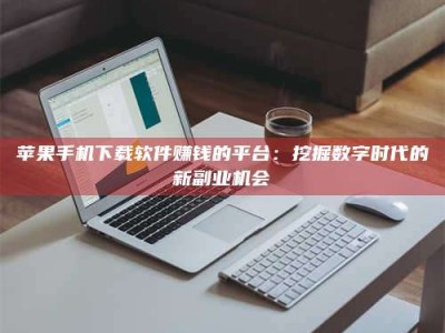 广饶苹果手机下载软件赚钱的平台：挖掘数字时代的新副业机会