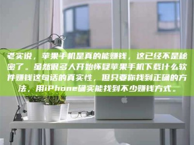 广饶老实说，苹果手机是真的能赚钱，这已经不是秘密了。虽然很多人开始怀疑苹果手机下载什么软件赚钱这句话的真实性，但只要你找到正确的方法，用iPhone确实能找到不少赚钱方式。