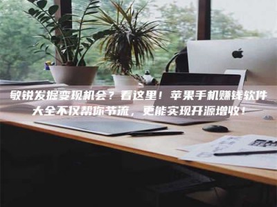 广饶敏锐发掘变现机会？看这里！苹果手机赚钱软件大全不仅帮你节流，更能实现开源增收！