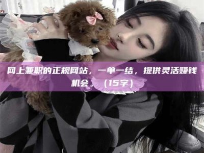 广饶网上兼职的正规网站，一单一结，提供灵活赚钱机会。（15字）