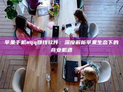 广饶苹果手机aqq赚钱软件：深度解析苹果生态下的商业机遇